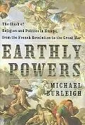 Earthly Powers The Clash of Religion and Politics in Europe from the French Revolution to th...