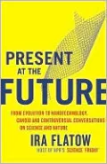 Present at the Future: From Evolution to Nanotechnology, Candid and Controversial Conversations on Science and Nature