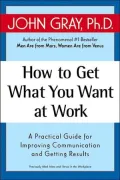 How to Get What You Want at Work: A Practical Guide for Improving Communication and Getting Results