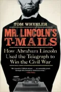 Mr. Lincoln's T-Mails: How Abraham Lincoln Used the Telegraph to Win the Civil War
