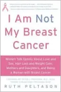 I Am Not My Breast Cancer: Women Talk Openly about Love and Sex, Hair Loss and Weight Gain, Mothers and Daughters, and Being a Woman with Breast Cancer