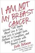 I Am Not My Breast Cancer: Women Talk Openly about Love and Sex, Hair Loss and Weight Gain, Mothers and Daughters, and Being a Woman with Breast Cancer