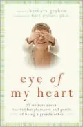 Eye of My Heart: 27 Writers Reveal the Hidden Pleasures and Perils of Being a Grandmother