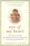 Eye of My Heart: 27 Writers Reveal the Hidden Pleasures and Perils of Being a Grandmother