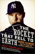 The Rocket That Fell to Earth: Roger Clemens and the Rage for Baseball Immortality