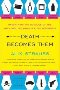 Death Becomes Them: Unearthing the Suicides of the Brilliant, the Famous, and the Notorious
