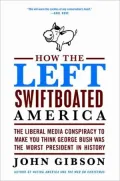 How the Left Swiftboated America: The Liberal Media Conspiracy to Make You Think George Bush Was the Worst President in History