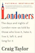 Londoners: The Days and Nights of London Now--As Told by Those Who Love It, Hate It, Live It, Left It, and Long for It