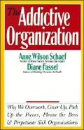 Addictive Organization: Why We Overwork, Cover up, Pick up the Pieces, Please the Boss, and Perpetuate Sick Organizations