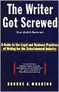 Writer Got Screwed (but didn't have to): Guide to the Legal and Business Practices of Writing for the Entertainment Indus