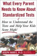 What Every Parent Needs to Know about Standardized Tests: How to Understand the Tests and Help Your Kids Score High!