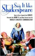 Say It Like Shakespeare : How to Give a Speech Like Hamlet, Persuade Like Henry V, and Other Secrets from the World's Greatest Communicator