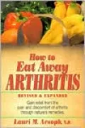How to Eat Away Arthritis: Gain Relief from the Pain and Discomfort of Arthritis Through Nature's Remedies
