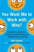 You Want Me to Work with Who?: Eleven Keys to a Stress-Free, Satisfying, and Successful Work Life ... No Matter Who You Work With