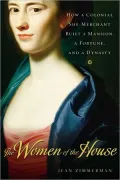 The Women of the House: How a Colonial She-Merchant Built a Mansion, a Fortune, and a Dynasty