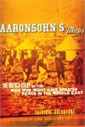 Aaronsohn's Maps : The Untold Story of the Man Who Might Have Created Peace in the Middle East