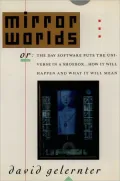 Mirror Worlds: Or the Day Software Puts the Universe in a Shoebox... How It Will Happen and What It Will Mean