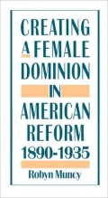Creating a Female Dominion in American Reform, 1890-1935