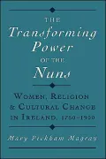 The Transforming Power of the Nuns: Women, Religion, and Cultural Change in Ireland, 1750-1900