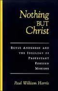 Nothing but Christ: Rufus Anderson and the Ideology of Protestant Foreign Missions
