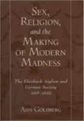 Sex, Religion, and the Making of Modern Madness: The Eberbach Asylum and German Society, 1815-1849