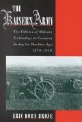 Kaiser's Army The Politics of Military Technology in Germany During the Machine Age, 1870-1918