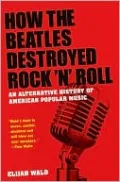 How the Beatles Destroyed Rock n Roll: An Alternative History of American Popular Music