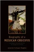 Biography of a Mexican Crucifix: Lived Religion and Local Faith from the Conquest to the Present