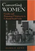 Converting Women : Gender and Protestant Christianity in Colonial South India: Gender and Protestant Christianity in Colonial South India