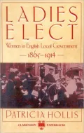 Ladies Elect: Women in English Local Government, 1865-1914