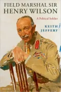 Field Marshal Sir Henry Wilson: A Political Soldier