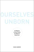 Ourselves Unborn: A History of the Fetus in Modern America