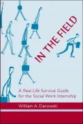 In the Field: A Real-Life Survival Guide for the Social Work Internship