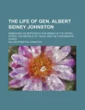The Life of Gen. Albert Sidney Johnston; Embracing His Services in the Armies of the United States, the Republic of Texas, and the Confederate