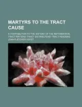 Martyrs to the Tract Cause; A Contribution to the History of the Reformation. Tract Writers--Tract Distributers--Tract Readers
