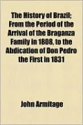The History of Brazil; From the Period of the Arrival of the Braganza Family in 1808, to the Abdication of Don Pedro the First in 1831