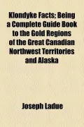 Klondyke Facts; Being a Complete Guide Book to the Gold Regions of the Great Canadian Northwest Territories and Alaska