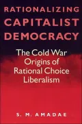 Rationalizing Capitalist Democray: The Cold War origins of Rational Choice Liberalism