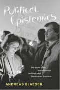 Political Epistemics: The Secret Police, the Opposition, and the End of East German Socialism