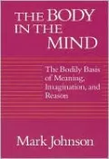 Body in the Mind: The Bodily Basis of Meaning, Imagination, and Reason