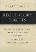 Regulatory Rights: Supreme Court Activism, the Public Interest, and the Making of Constitutional Law