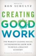 Creating Good Work: The World's Leading Social Entrepreneurs Show How to Build A Healthy Economy