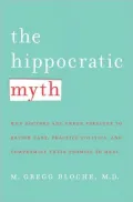 The Hippocratic Myth: Why Doctors Are Under Pressure to Ration Care, Practice Politics, and Compromise Their Promise to Heal