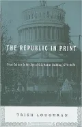 The Republic in Print: Print Culture in the Age of U.S. Nation Building, 1770-1870