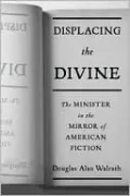 Displacing the Divine: The Minister in the Mirror of American Fiction