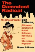 The Damndest Radical : The Life and World of Ben Reitman, Chicago's Celebrated Social Reformer, Hobo King, and Whorehouse Physician