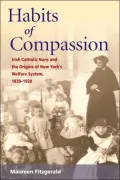 Habits of Compassion: Irish Catholic Nuns and the Origins of the Welfare System, 1830-1920