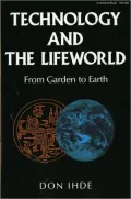 Technology and the Lifeworld: From Garden to Earth (The Indiana Series in the Philosophy of Technology)