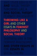 Throwing Like a Girl: And Other Essays in Feminist Philosophy and Social Theory