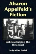 Aharon Appelfeld's Fiction: Acknowledging the Holocaust